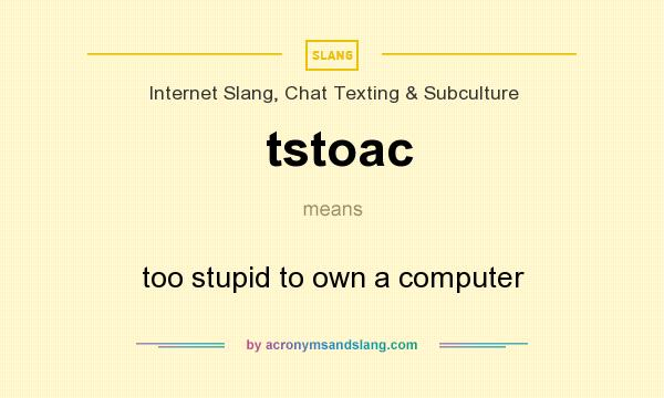 What does tstoac mean? It stands for too stupid to own a computer