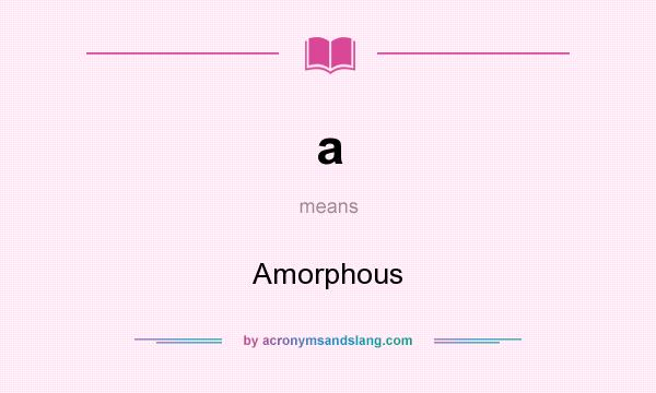 What does a mean? It stands for Amorphous