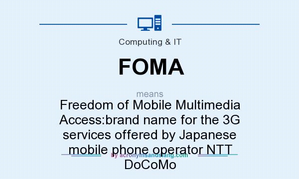 What does FOMA mean? It stands for Freedom of Mobile Multimedia Access:brand name for the 3G services offered by Japanese mobile phone operator NTT DoCoMo