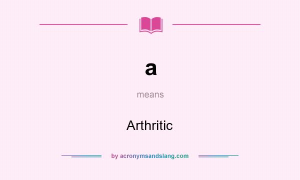 What does a mean? It stands for Arthritic