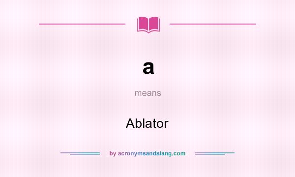 What does a mean? It stands for Ablator