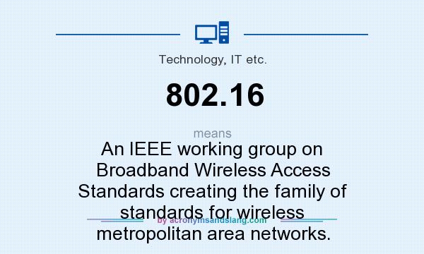 What does 802.16 mean? It stands for An IEEE working group on Broadband Wireless Access Standards creating the family of standards for wireless metropolitan area networks.