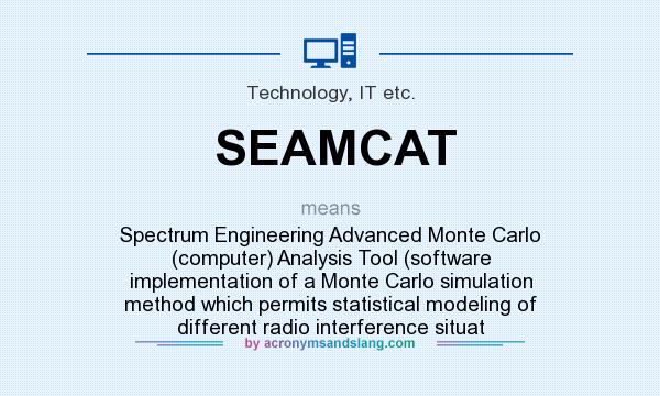 What does SEAMCAT mean? It stands for Spectrum Engineering Advanced Monte Carlo (computer) Analysis Tool (software implementation of a Monte Carlo simulation method which permits statistical modeling of different radio interference situat