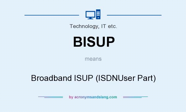 What does BISUP mean? It stands for Broadband ISUP (ISDNUser Part)