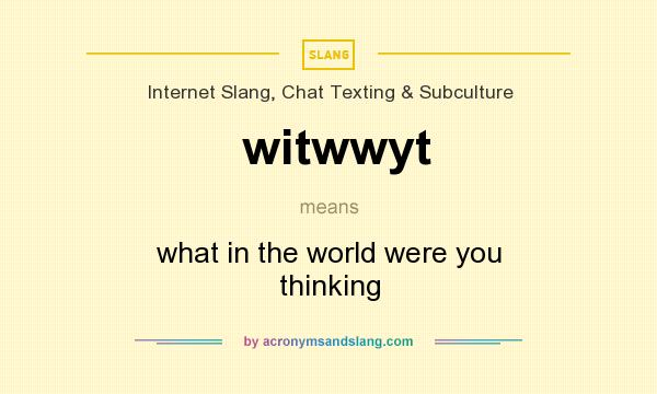 What does witwwyt mean? It stands for what in the world were you thinking