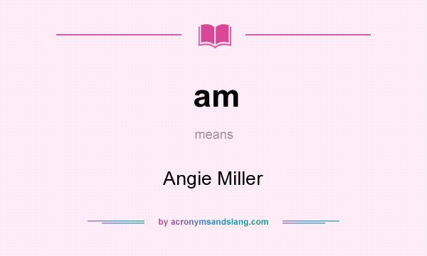 What does am mean? It stands for Angie Miller