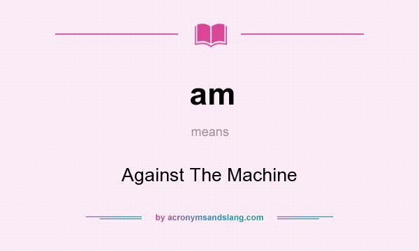 What does am mean? It stands for Against The Machine