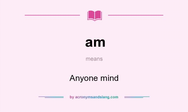 What does am mean? It stands for Anyone mind