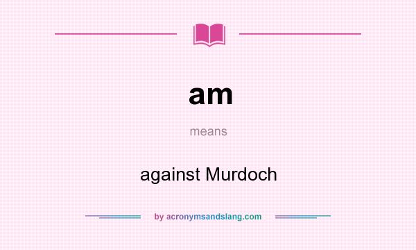 What does am mean? It stands for against Murdoch