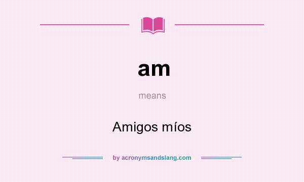 What does am mean? It stands for Amigos míos