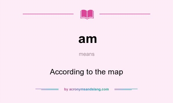 What does am mean? It stands for According to the map