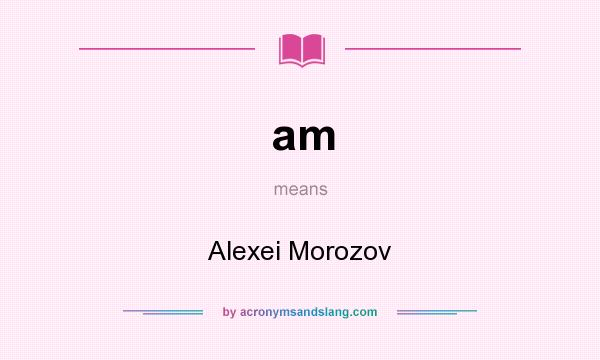 What does am mean? It stands for Alexei Morozov