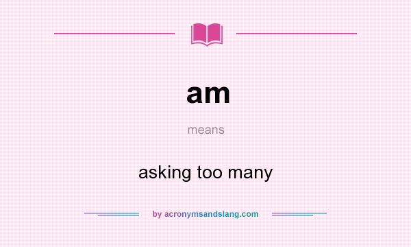 What does am mean? It stands for asking too many