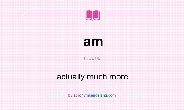 What does am mean? It stands for actually much more
