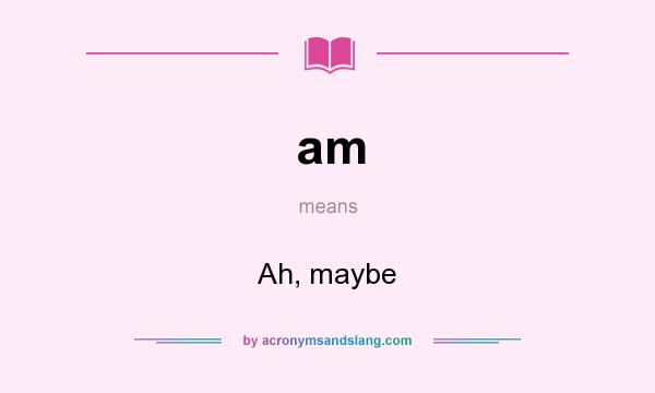 What does am mean? It stands for Ah, maybe