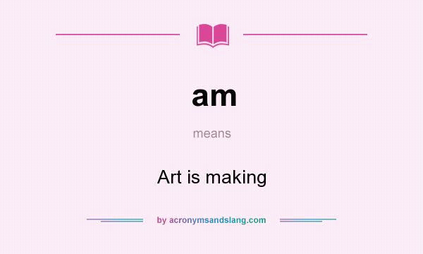 What does am mean? It stands for Art is making