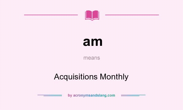 What does am mean? It stands for Acquisitions Monthly