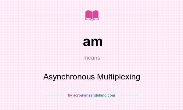 What does am mean? It stands for Asynchronous Multiplexing