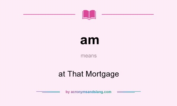 What does am mean? It stands for at That Mortgage