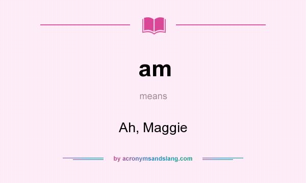 What does am mean? It stands for Ah, Maggie