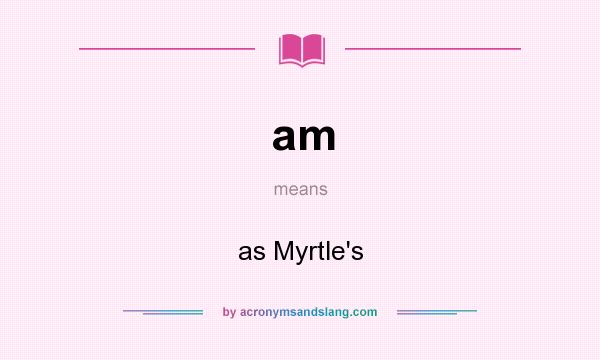 What does am mean? It stands for as Myrtle`s