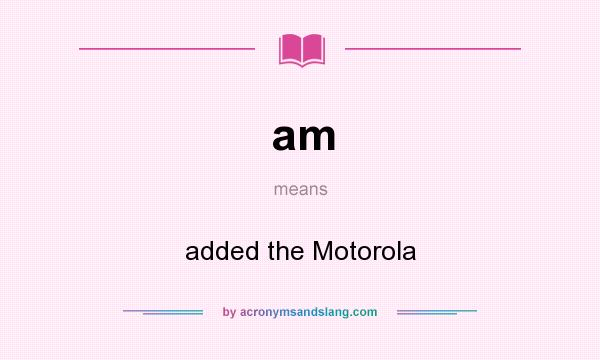What does am mean? It stands for added the Motorola