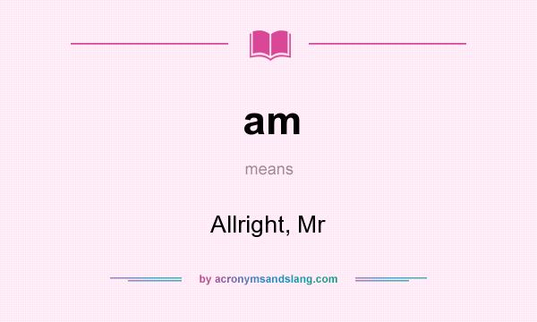 What does am mean? It stands for Allright, Mr