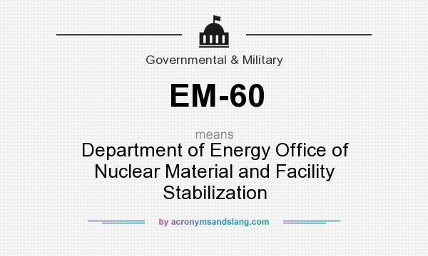 What does EM-60 mean? It stands for Department of Energy Office of Nuclear Material and Facility Stabilization