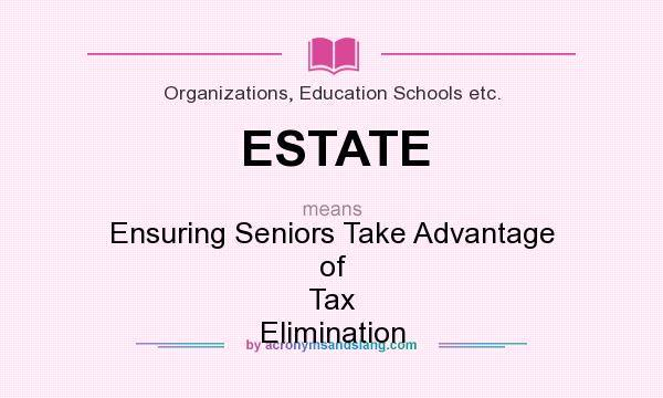 What does ESTATE mean? It stands for Ensuring Seniors Take Advantage of Tax Elimination