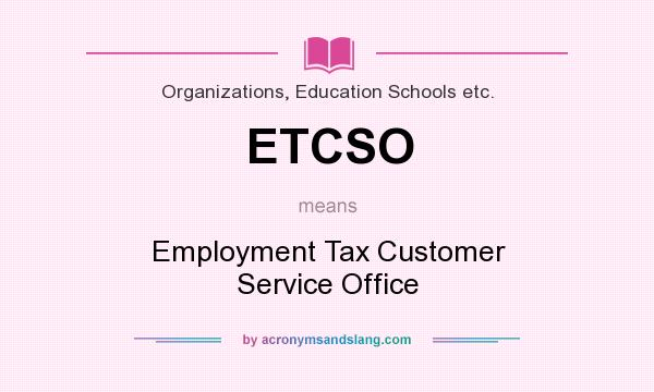 What does ETCSO mean? It stands for Employment Tax Customer Service Office