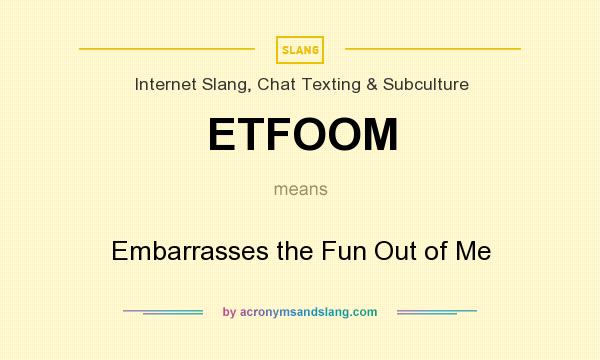 What does ETFOOM mean? It stands for Embarrasses the Fun Out of Me