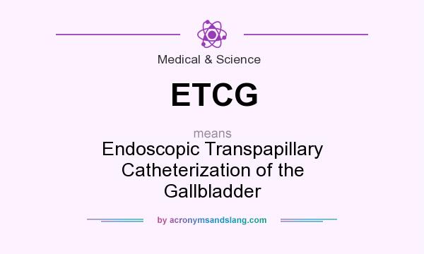What does ETCG mean? It stands for Endoscopic Transpapillary Catheterization of the Gallbladder