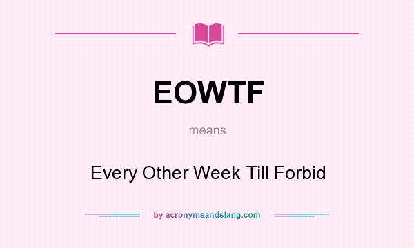 What does EOWTF mean? It stands for Every Other Week Till Forbid