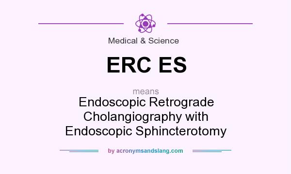 What does ERC ES mean? It stands for Endoscopic Retrograde Cholangiography with Endoscopic Sphincterotomy