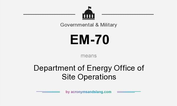 What does EM-70 mean? It stands for Department of Energy Office of Site Operations