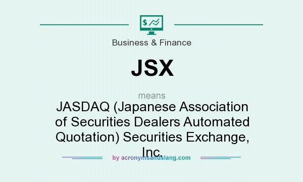 What does JSX mean? It stands for JASDAQ (Japanese Association of Securities Dealers Automated Quotation) Securities Exchange, Inc.