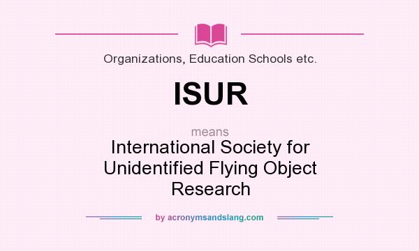 What does ISUR mean? It stands for International Society for Unidentified Flying Object Research