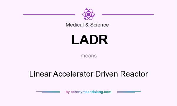 What does LADR mean? It stands for Linear Accelerator Driven Reactor