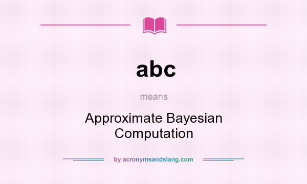 What does abc mean? It stands for Approximate Bayesian Computation