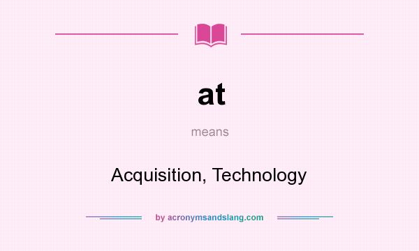 What does at mean? It stands for Acquisition, Technology