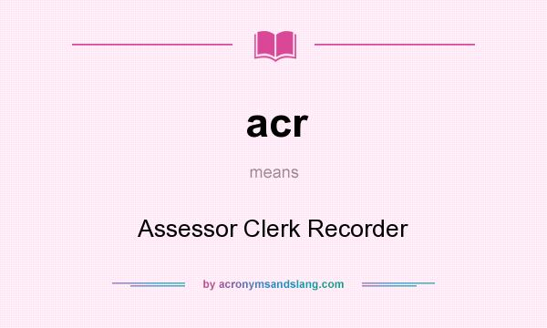 What does acr mean? It stands for Assessor Clerk Recorder