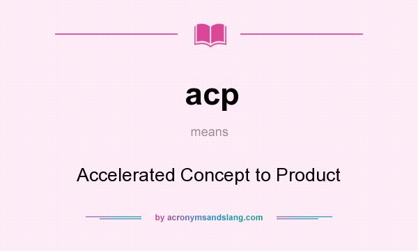 What does acp mean? It stands for Accelerated Concept to Product