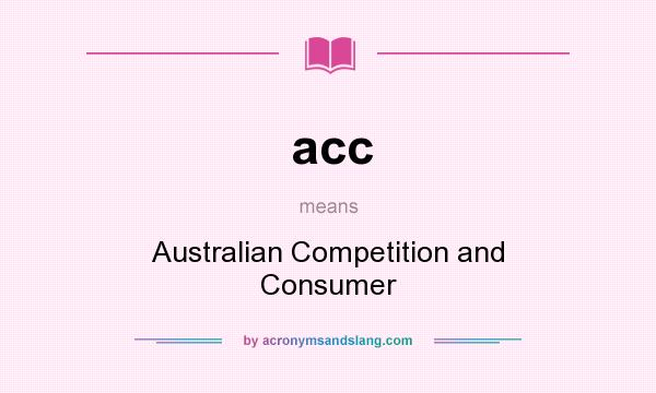 What does acc mean? It stands for Australian Competition and Consumer