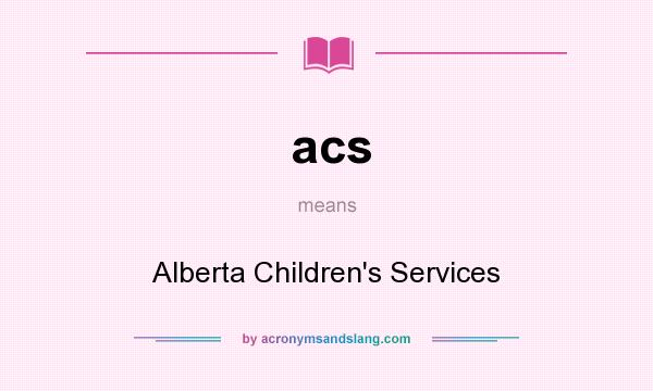 What does acs mean? It stands for Alberta Children`s Services