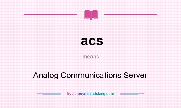 What does acs mean? It stands for Analog Communications Server