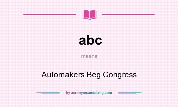 What does abc mean? It stands for Automakers Beg Congress