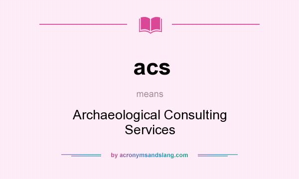 What does acs mean? It stands for Archaeological Consulting Services