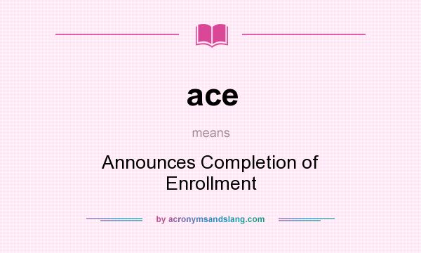 What does ace mean? It stands for Announces Completion of Enrollment