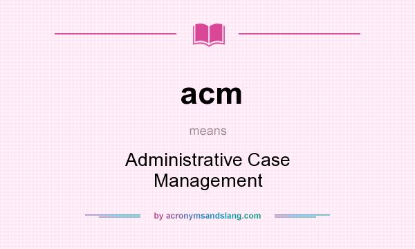 What does acm mean? It stands for Administrative Case Management