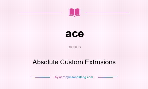 What does ace mean? It stands for Absolute Custom Extrusions